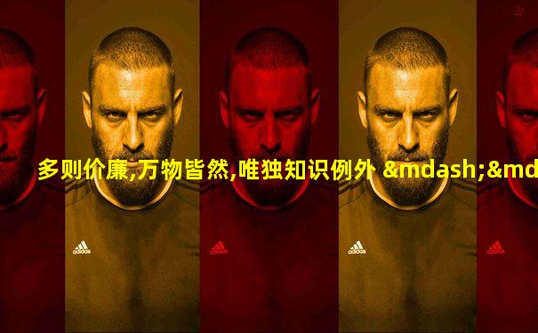 多则价廉,万物皆然,唯独知识例外 ——若泽·萨拉马戈